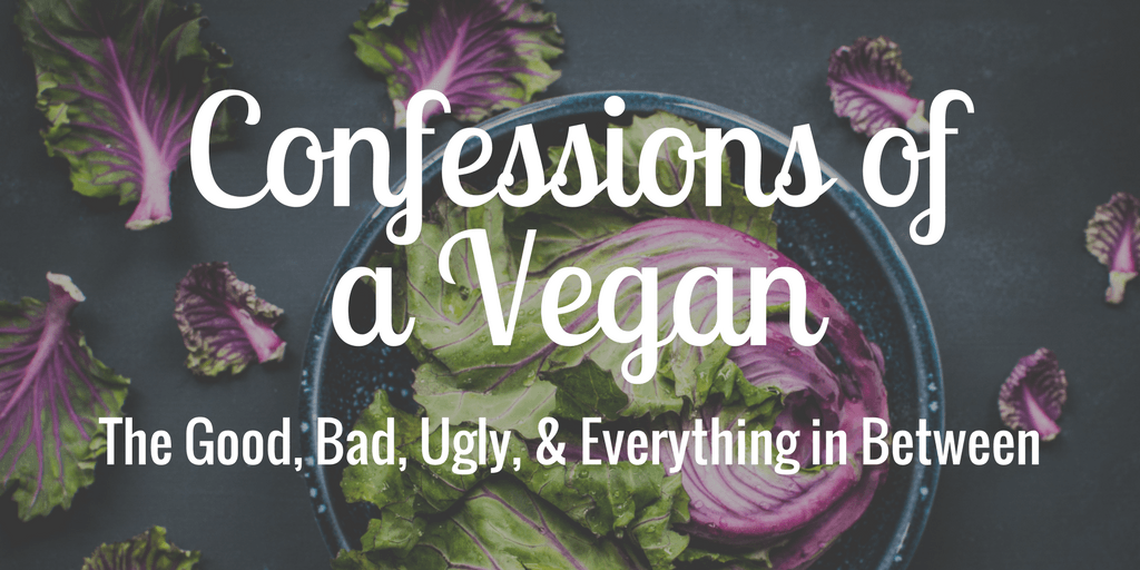 Confessions of a Vegan: The Good, Bad, Ugly, & Everything in Between